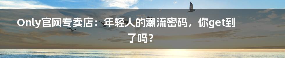 Only官网专卖店:年轻人的潮流密码,你get到了吗?