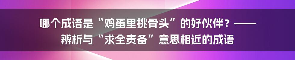 哪个成语是“鸡蛋里挑骨头”的好伙伴?—— 辨析与“求全责备”意思相近的成语