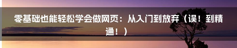 零基础也能轻松学会做网页：从入门到放弃（误！到精通！）