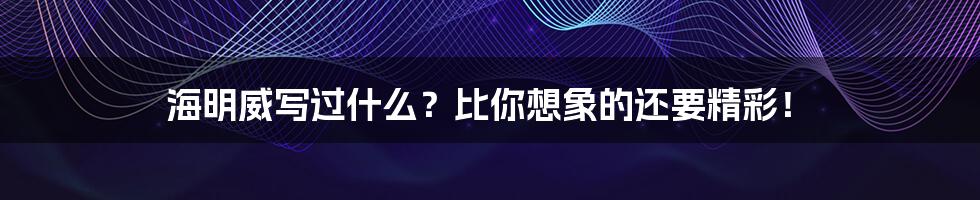 海明威写过什么？比你想象的还要精彩！