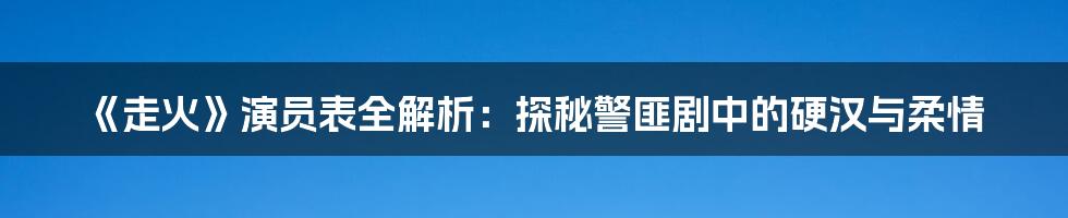 《走火》演员表全解析：探秘警匪剧中的硬汉与柔情