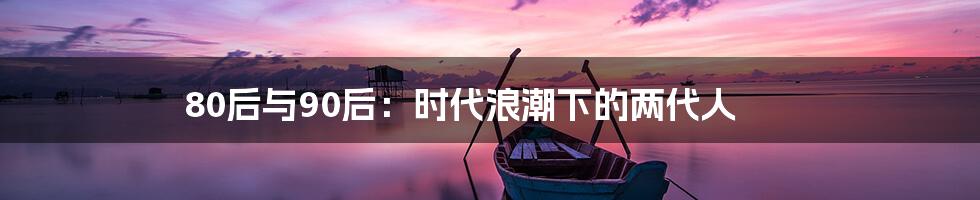 80后与90后:时代浪潮下的两代人