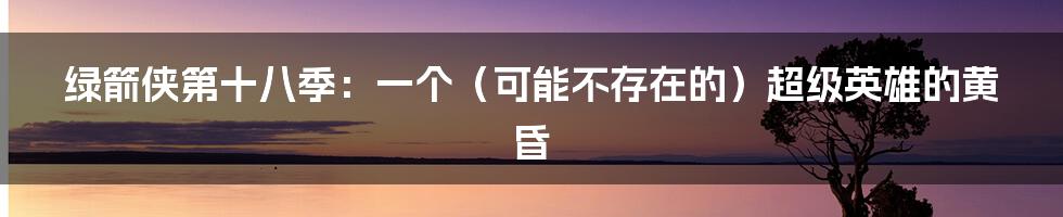 绿箭侠第十八季：一个（可能不存在的）超级英雄的黄昏