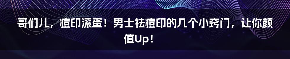 哥们儿,痘印滚蛋!男士祛痘印的几个小窍门,让你颜值Up!