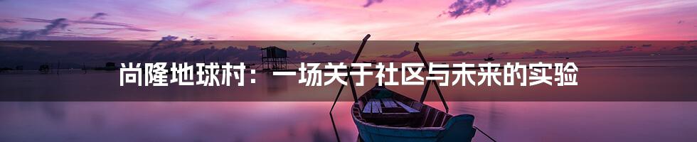 尚隆地球村:一场关于社区与未来的实验