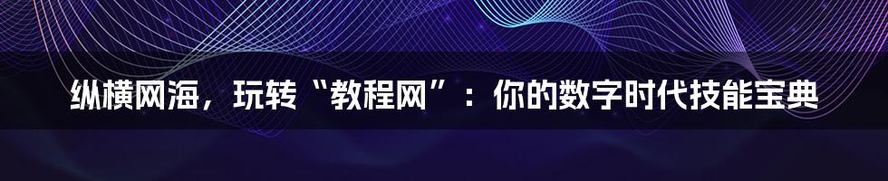 纵横网海，玩转“教程网”：你的数字时代技能宝典