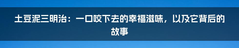 土豆泥三明治:一口咬下去的幸福滋味,以及它背后的故事