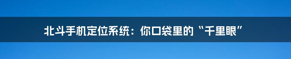 北斗手机定位系统：你口袋里的“千里眼”