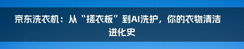 京东洗衣机:从“搓衣板”到AI洗护,你的衣物清洁进化史