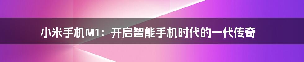 小米手机M1:开启智能手机时代的一代传奇