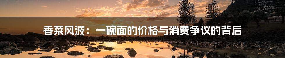 香菜风波:一碗面的价格与消费争议的背后