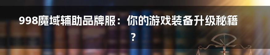 998魔域辅助品牌服：你的游戏装备升级秘籍？