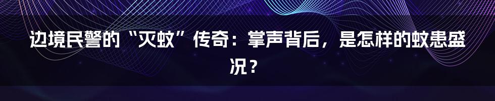 边境民警的“灭蚊”传奇：掌声背后，是怎样的蚊患盛况？