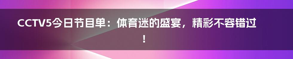 CCTV5今日节目单:体育迷的盛宴,精彩不容错过!