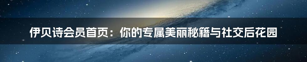 伊贝诗会员首页:你的专属美丽秘籍与社交后花园