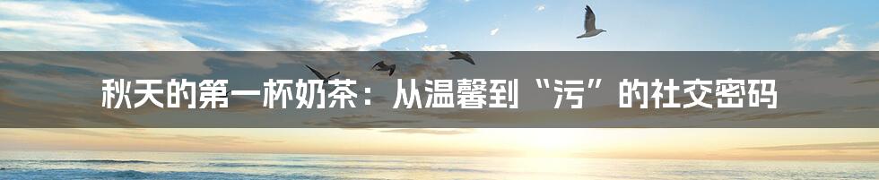 秋天的第一杯奶茶:从温馨到“污”的社交密码