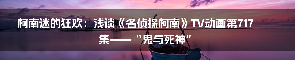 柯南迷的狂欢：浅谈《名侦探柯南》TV动画第717集——“鬼与死神”