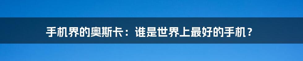手机界的奥斯卡：谁是世界上最好的手机？