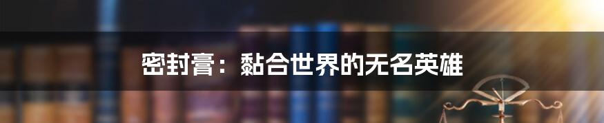 密封膏：黏合世界的无名英雄