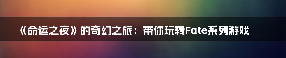 《命运之夜》的奇幻之旅：带你玩转Fate系列游戏