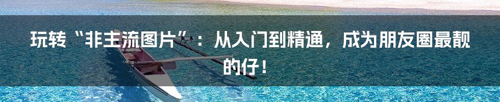 玩转“非主流图片”：从入门到精通，成为朋友圈最靓的仔！