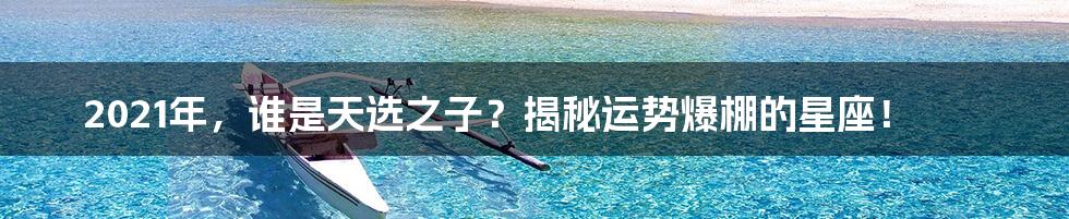 2021年，谁是天选之子？揭秘运势爆棚的星座！