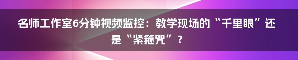 名师工作室6分钟视频监控：教学现场的“千里眼”还是“紧箍咒”？