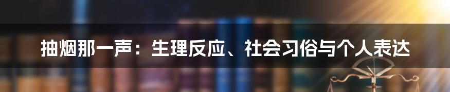 抽烟那一声:生理反应、社会习俗与个人表达