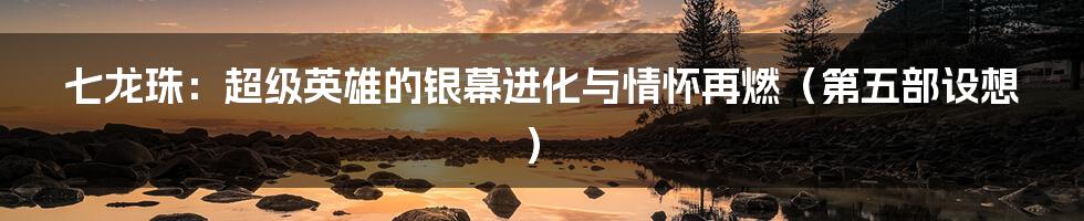 七龙珠：超级英雄的银幕进化与情怀再燃（第五部设想）