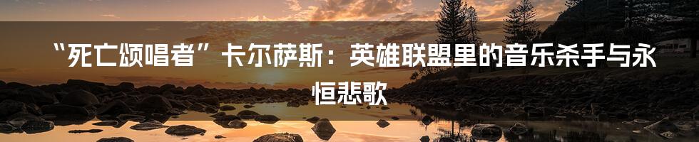 “死亡颂唱者”卡尔萨斯:英雄联盟里的音乐杀手与永恒悲歌