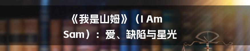 《我是山姆》（I Am Sam）：爱、缺陷与星光