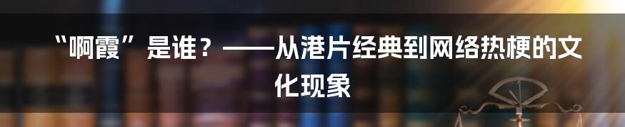“啊霞”是谁？——从港片经典到网络热梗的文化现象