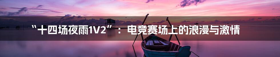 “十四场夜雨1V2”：电竞赛场上的浪漫与激情