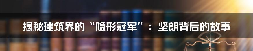 揭秘建筑界的“隐形冠军”:坚朗背后的故事