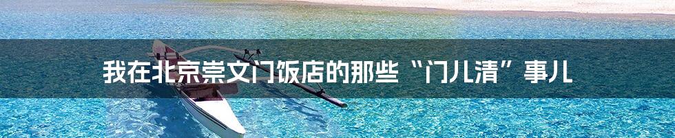 我在北京崇文门饭店的那些“门儿清”事儿