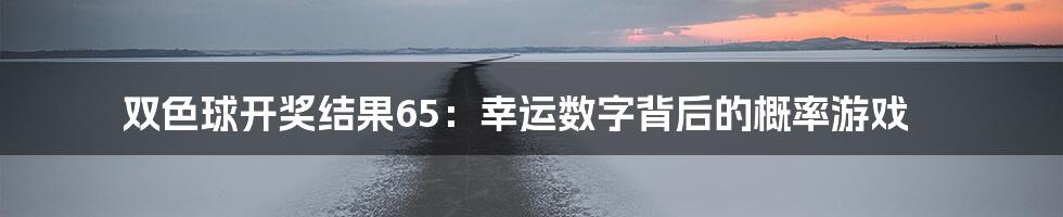 双色球开奖结果65：幸运数字背后的概率游戏