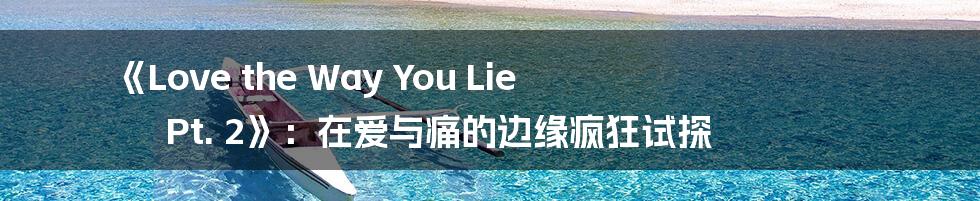 《Love the Way You Lie Pt. 2》：在爱与痛的边缘疯狂试探
