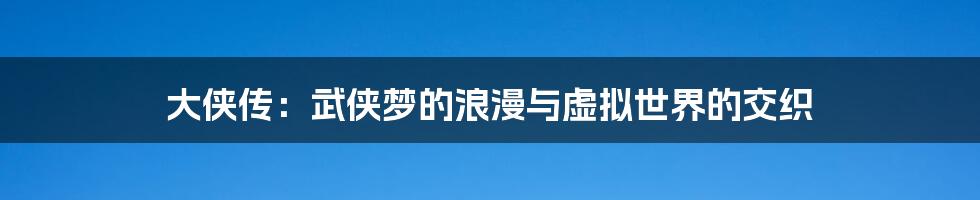 大侠传:武侠梦的浪漫与虚拟世界的交织