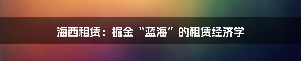 海西租赁：掘金“蓝海”的租赁经济学
