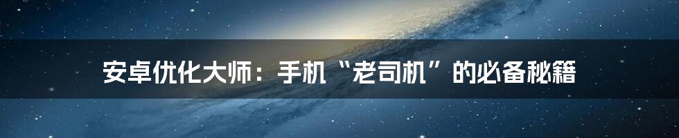 安卓优化大师：手机“老司机”的必备秘籍