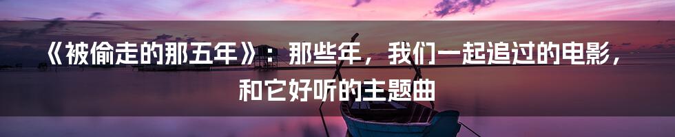 《被偷走的那五年》：那些年，我们一起追过的电影，和它好听的主题曲