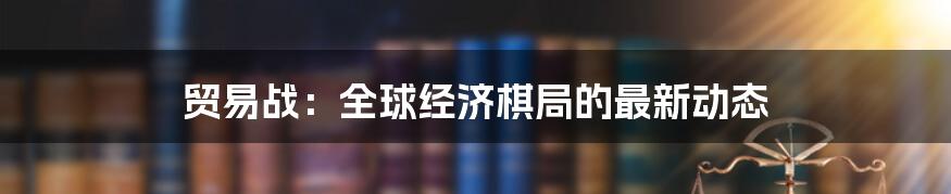 贸易战:全球经济棋局的最新动态