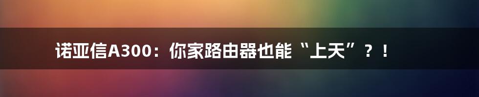 诺亚信A300：你家路由器也能“上天”？！