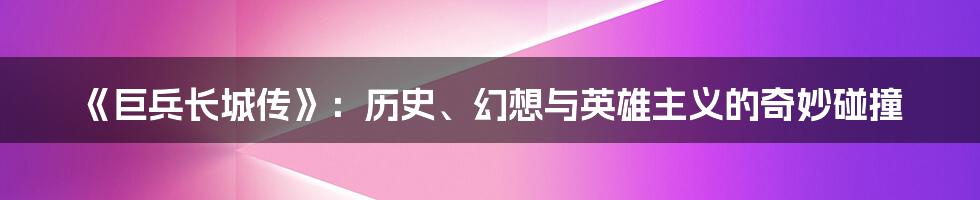 《巨兵长城传》:历史、幻想与英雄主义的奇妙碰撞