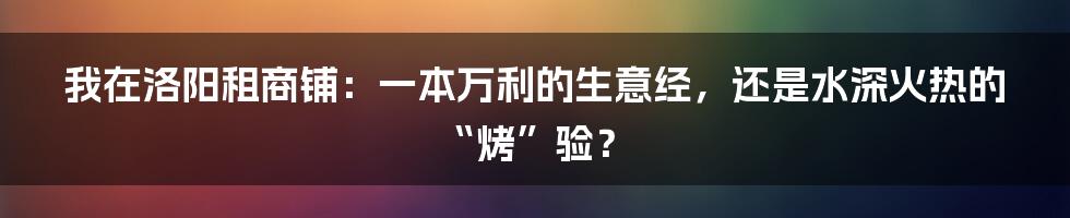 我在洛阳租商铺:一本万利的生意经,还是水深火热的“烤”验?