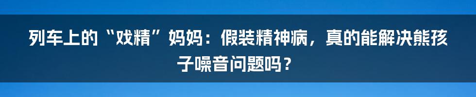 列车上的“戏精”妈妈:假装精神病,真的能解决熊孩子噪音问题吗?