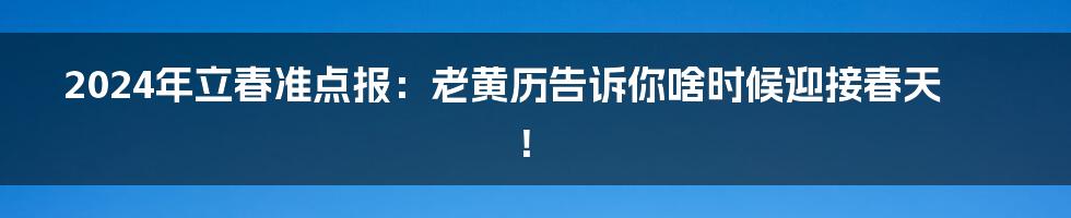 2024年立春准点报：老黄历告诉你啥时候迎接春天！