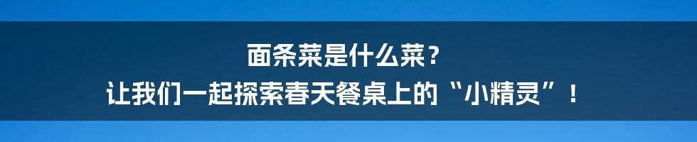 面条菜是什么菜？ 让我们一起探索春天餐桌上的“小精灵”！