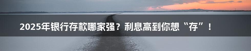 2025年银行存款哪家强?利息高到你想“存”!