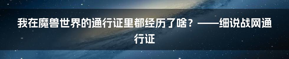 我在魔兽世界的通行证里都经历了啥？——细说战网通行证